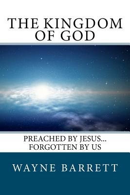 The Kingdom of God: Preached by Jesus...Forgotten by Us - Barrett, Wayne