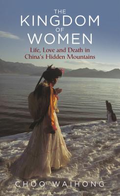 The Kingdom of Women: Life, Love and Death in China's Hidden Mountains - WaiHong, Choo