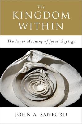 The Kingdom Within: The Inner Meaning of Jesus' Sayings - Sanford, John A