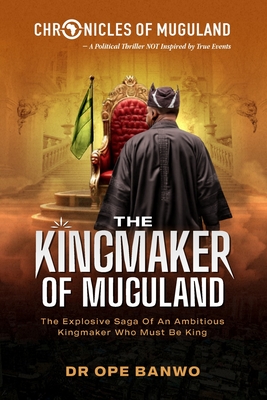 The Kingmaker Of Muugland: The Explosive Saga Of An Ambitious Kingmaker Who Must Be King - Banwo, Ope, Dr.