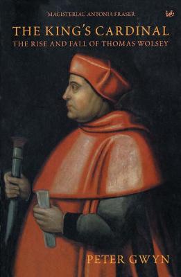 The King's Cardinal: The Rise and Fall of Thomas Wolsey - Gwyn, Peter J