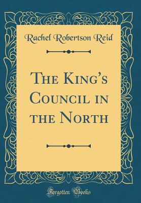 The King's Council in the North (Classic Reprint) - Reid, Rachel Robertson