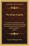 The King's English: Its Sources and History, Origin and Progress of Written Language, Puzzling Peculiarities of English, Spelling Reform (1881)