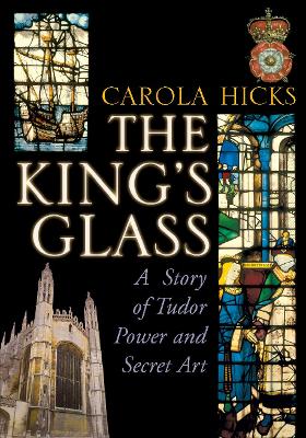 The King's Glass: A Story of Tudor Power and Secret Art - Hicks, Carola