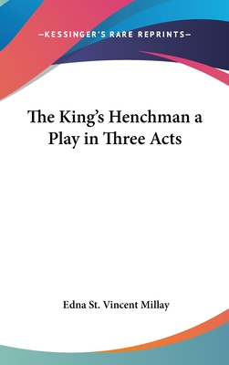 The King's Henchman a Play in Three Acts - Millay, Edna St Vincent