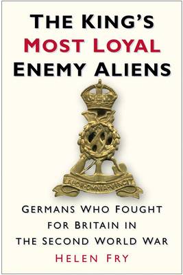 The King's Most Loyal Enemy Aliens: Germans Who Fought for Britain in the Second World War - Fry, Helen