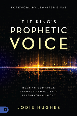 The King's Prophetic Voice: Hearing God Speak Through Symbolism and Supernatural Signs - Hughes, Jodie, and Eivaz, Jennifer (Foreword by)