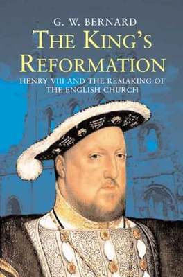 The King's Reformation: Henry VIII and the Remaking of the English Church - Bernard, G W
