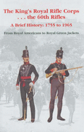 The King's Royal Rifle Corps - - - The 60th Rifles: A Brief History: 1755 to 1965 from Royal Americans to Royal Green Jackets