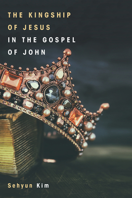 The Kingship of Jesus in the Gospel of John - Kim, Sehyun, and Bolt, Peter G (Preface by)