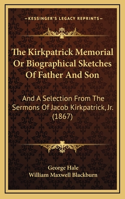 The Kirkpatrick Memorial or Biographical Sketches of Father and Son: And a Selection from the Sermons of Jacob Kirkpatrick, JR. (1867) - Hale, George, and Blackburn, William Maxwell
