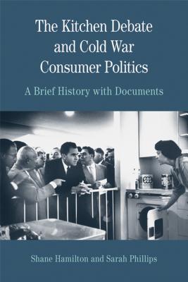The Kitchen Debate and Cold War Consumer Politics: A Brief History with Documents - Phillips, Sarah, and Hamilton, Shane
