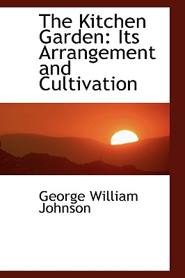 The Kitchen Garden: Its Arrangement and Cultivation - Johnson, George William