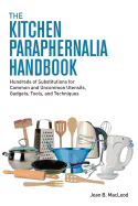 The Kitchen Paraphernalia Handbook: Hundreds of Substitutions for Common and Uncommon Utensils, Gadgets, Tools, and Techniques