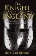 The Knight Who Saved England: William Marshal and the French Invasion, 1217