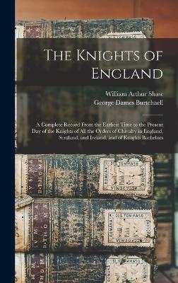 The Knights of England; a Complete Record From the Earliest Time to the Present day of the Knights of all the Orders of Chivalry in England, Scotland, and Ireland, and of Knights Bachelors - Shaw, William Arthur, and Burtchaell, George Dames