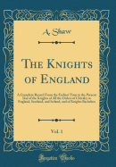 The Knights of England, Vol. 1: A Complete Record from the Earliest Time to the Present Day of the Knights of All the Orders of Chivalry in England, Scotland, and Ireland, and of Knights Bachelors (Classic Reprint)