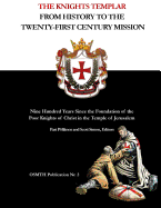 The Knights Templar: From History to the Twenty-First Century Mission: Nine Hundred Years Since the Foundation of the Poor Knights of Christ in the Temple of Jerusalem