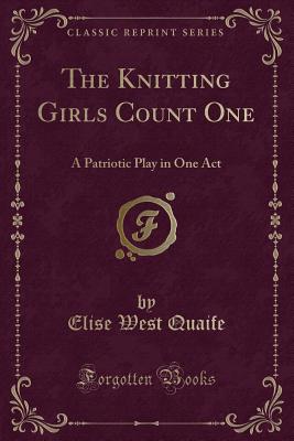 The Knitting Girls Count One: A Patriotic Play in One Act (Classic Reprint) - Quaife, Elise West