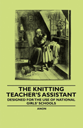 The Knitting Teacher's Assistant - Designed for the use of National Girls' Schools