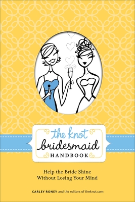 The Knot Bridesmaid Handbook: Help the Bride Shine Without Losing Your Mind - Roney, Carley, and Editors of the Knot