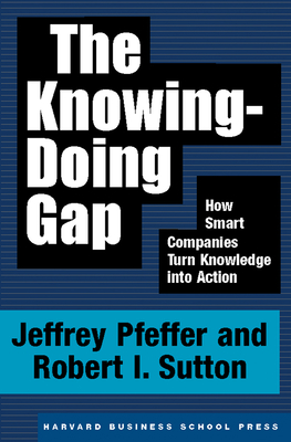 The Knowing-Doing Gap: How Smart Companies Turn Knowledge Into Action - Pfeffer, Jeffrey, and Sutton, Robert I