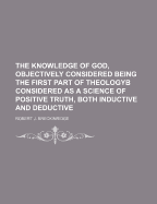 The Knowledge of God, Objectively Considered Being the First Part of Theologyb Considered as a Science of Positive Truth, Both Inductive and Deductive