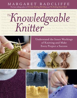 The Knowledgeable Knitter: Understand the Inner Workings of Knitting and Make Every Project a Success - Radcliffe, Margaret