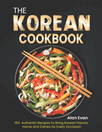 The Korean Cookbook: 150 Authentic Recipes to Bring Korean Flavors Home and Dishes for Every Occasion