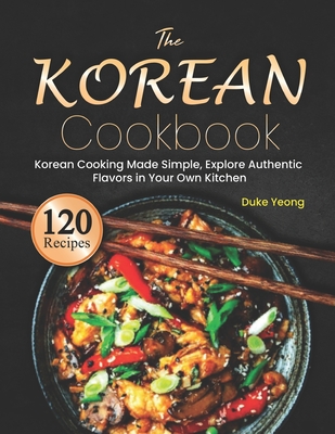 The Korean Cookbook: Korean Cooking Made Simple, Explore Authentic Flavors in Your Own Kitchen - Yeong, Duke