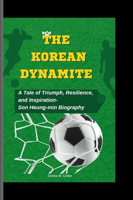 The Korean Dynamite: A Tale of Triumph, Resilience, and Inspiration- Son Heung-min Biography - M Cotter, Shena