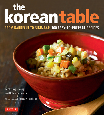 The Korean Table: From Barbecue to Bibimbap 100 Easy-To-Prepare Recipes - Chung, Taekyung, and Samuels, Debra, and Robbins, Heath (Photographer)