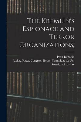 The Kremlin's Espionage and Terror Organizations; - United States Congress House Commi (Creator), and Deriabin, Peter