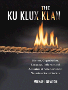 The Ku Klux Klan: History, Organization, Language, Influence and Activities of America's Most Notorious Secret Society