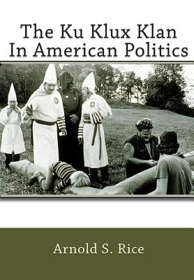 The Ku Klux Klan In American Politics - Rice, Arnold S