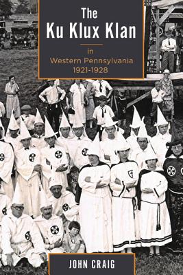 The Ku Klux Klan in Western Pennsylvania, 1921-1928 - Craig, John