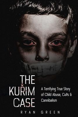 The Kurim Case: A Terrifying True Story of Child Abuse, Cults & Cannibalism - Green, Ryan
