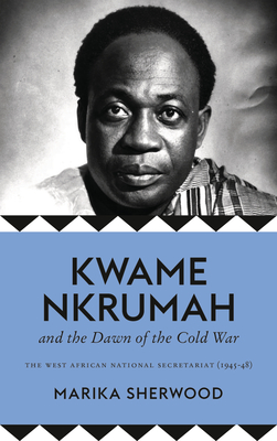 The Kwame Nkrumah and the Dawn of the Cold War: The West African National Secretariat (1945-48) - Sherwood, Marika