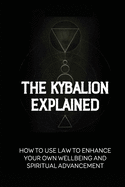 The Kybalion Explained: How To Use Law To Enhance Your Own Wellbeing And Spiritual Advancement: Esoteric Nature Meaning