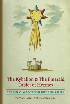 The Kybalion & The Emerald Tablet of Hermes: Two Essential Texts of Hermetic Philosophy - Three Initiates, The, and Trismegistus, Hermes