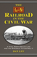 The L&n Railroad in the Civil War: A Vital North-South Link and the Struggle to Control It