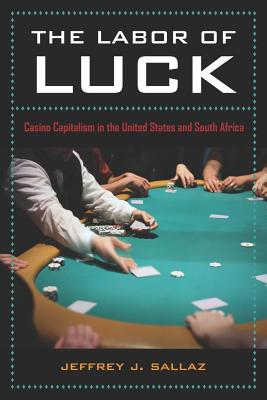 The Labor of Luck: Casino Capitalism in the United States and South Africa - Sallaz, Jeff