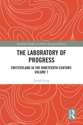 The Laboratory of Progress: Switzerland in the Nineteenth Century, Volume 1 - Jung, Joseph, and Curtis, Ashley (Translated by)