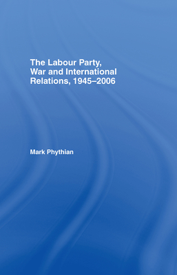 The Labour Party, War and International Relations, 1945-2006 - Phythian, Mark