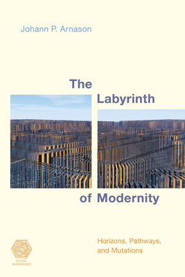 The Labyrinth of Modernity: Horizons, Pathways and Mutations - Arnason, Johann P