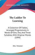 The Ladder to Learning: A Collection of Fables, Arranged Progressively in Words of One, Two, and Three Syllables, with Original Morals (1849)
