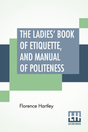 The Ladies' Book Of Etiquette, And Manual Of Politeness: A Complete Hand Book For The Use Of The Lady In Polite Society.