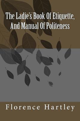 The Ladie's Book Of Etiquette, And Manual Of Politeness - Hartley, Florence