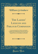 The Ladies' Lexicon and Parlour Companion: Containing Nearly Every Word in the English Language and Exhibiting the Plurals of Nouns and the Participles of Verbs; Being Also Particularly Adapted to the Use of Academies and Schools (Classic Reprint)