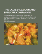 The Ladies' Lexicon and Parlour Companion: Containing Nearly Every Word in the English Language and Exhibiting the Plurals of Nouns and the Participles of Verbs; Being Also Particularly Adapted to the Use of Academies and Schools (Classic Reprint)